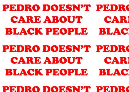 Pedro doesn't care about black people!