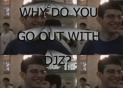 WHY DO YOU GO OUT WITH DJZ