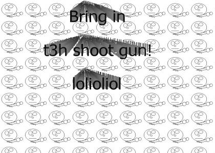 Bring in Teh Shoot Gun!