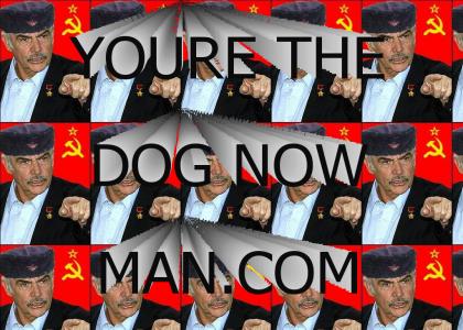 Youre the dog now man! From Soviet Russia with love!