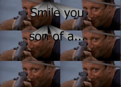 Smile you son of a...