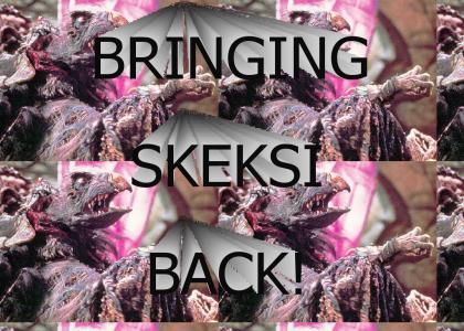 I'm bringing Skeksi back!