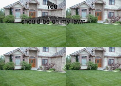 You should be on my lawn