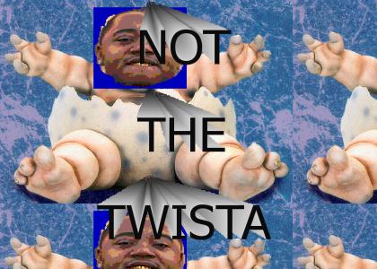 NOT THE TWISTA!!!!