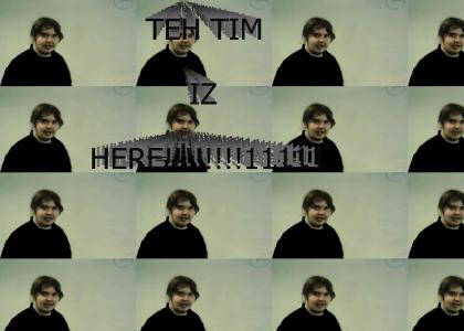 TEH TIM IZ HERE