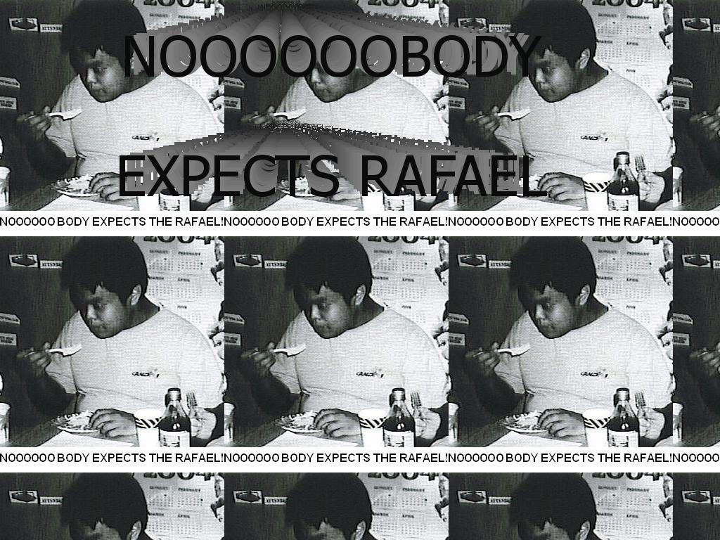 Noooooobodyexpectsrafael