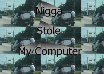 Nigga just stole my compooter!!!!