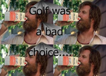 Golf was a bad choice...