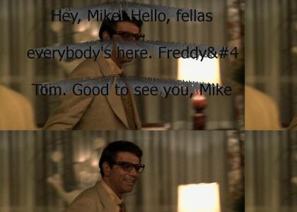 "Hey, Mike! Hello, fellas, everybody's here. Freddy, Tom. Good to see you, Mike. How are you,