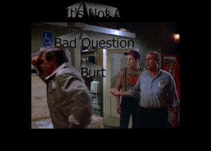 It's Not A Bad Question Burt