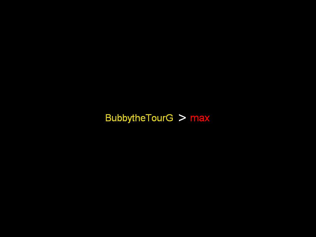 bubbythetourgisgreaterthanmax