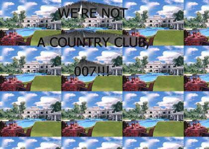 We're not a country club, 007!!!