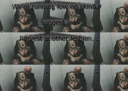 We're running low on skin, I suggest we harvest another lesbian