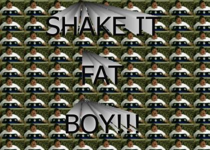 Shake it fat boy