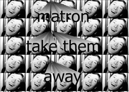 Matron, take them away