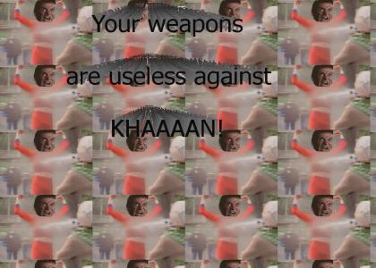 Your weapons are useless against KHAN!