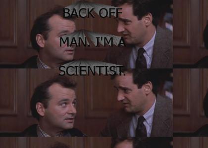 Back off man. I'm a scientist.