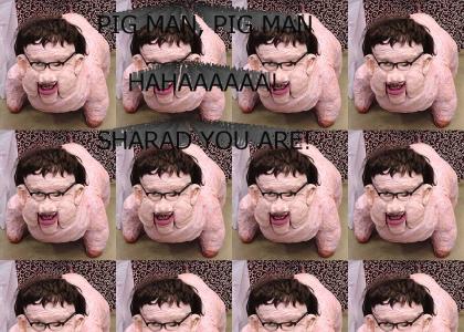 PIG MAN, PIGMAN, HAHAAAAAA! SHARAD YOU ARE!