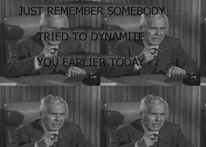 Just Remember Somebody Tried To Dynamite You Earlier Today.