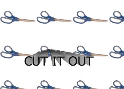 CUT IT OUT, NOW!