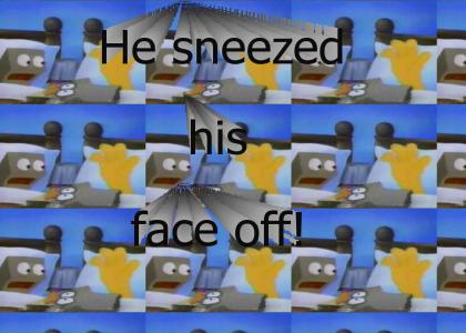 He sneezed his face off!
