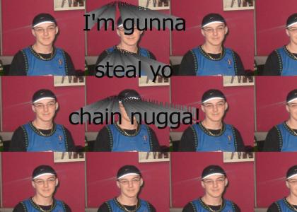 I'm gunna steal yo chain nugga!