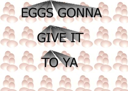 Eggs gonna give it to ya.