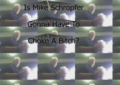 Is Mike Schropfer gonna have to choke a bitch?