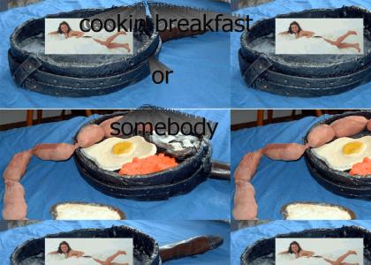 Cookin Breakfast Or Somebody