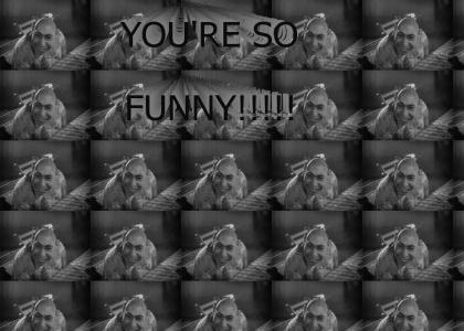 YOU'RE SO FUNNY!!