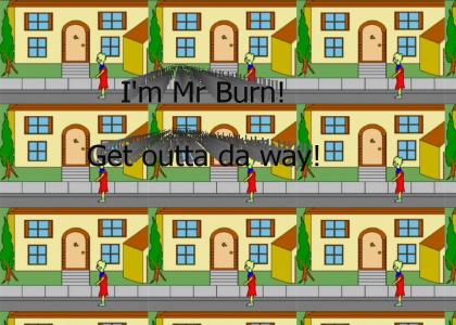 I'm Mr. Burn! Get out da way!
