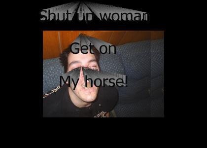Shut up woman get on my horse