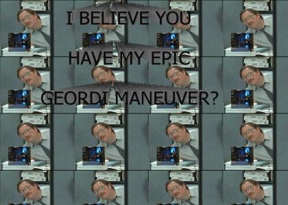 I Believe you have my Epic Geordi Maneuver?