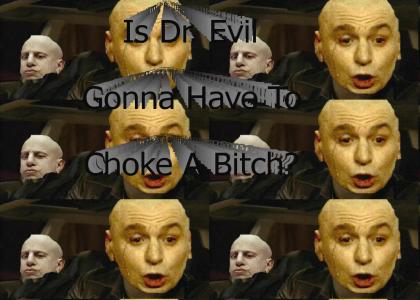 Is Dr. Evil Gonna Hafta Choke A Bitch
