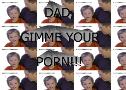 DAD GIMME YOUR PORN!!!!11