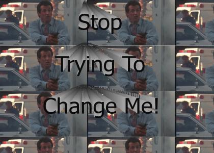 Would you stop trying to change me!