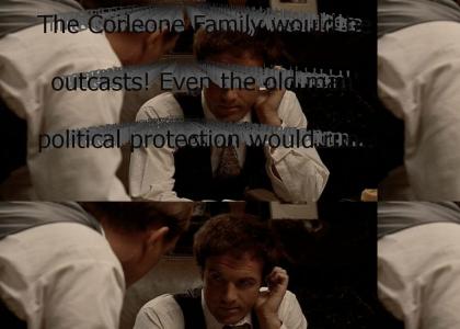 "The Corleone Family would be outcasts! Even the old man's political protection would run for cover! So do me a favor.