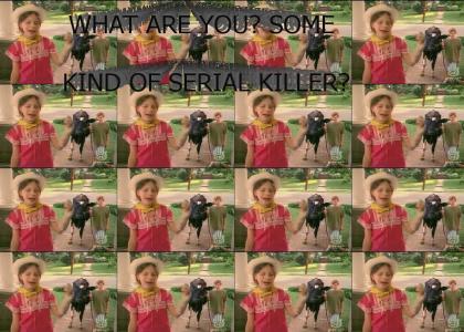 What are you, some kind of serial killer?