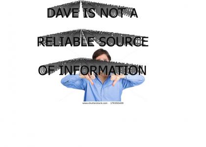 DAVE IS AN UNRELIABLE SOURCE OF INFORMATION