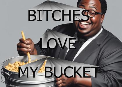 Bitches love my bucket