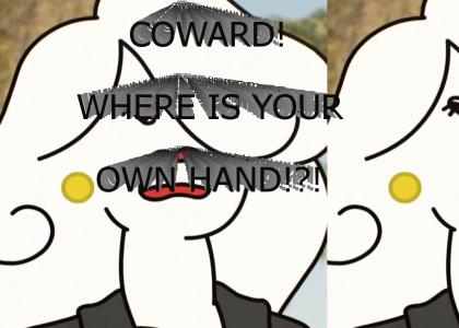 Coward! Where is your own hand!?!