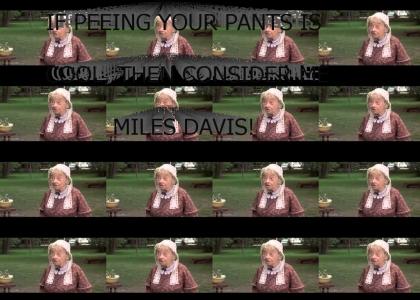 If peeing your pants is cool, then consider me Miles Davis!
