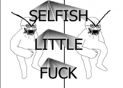 Selfish little fuck