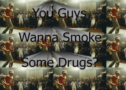 You Guys Wanna Smoke Some Drugs?