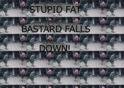 STUPID FAT BASTARD FALLS DOWN