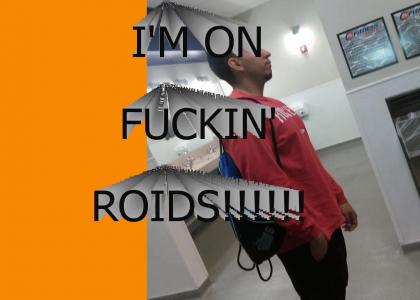 I'M ON FUCKIN' ROIDS!!!!!