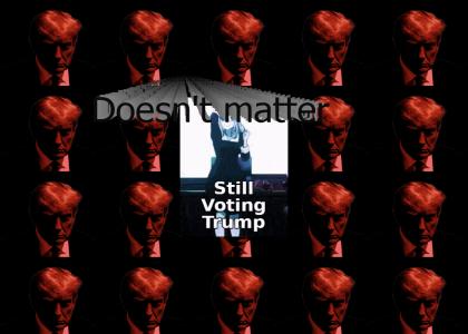 Doesn't matter, still voting Trump