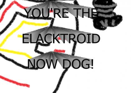 You're The Elacktroid Now Dog!