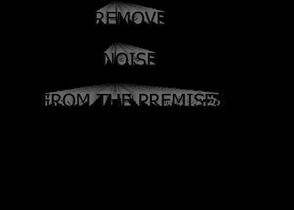 REMOVE NOISE FROM THE PREMISES.