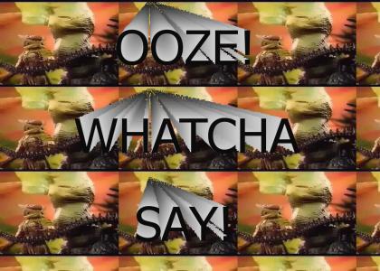 OOZE! Whatcha say!